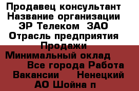 Продавец-консультант › Название организации ­ ЭР-Телеком, ЗАО › Отрасль предприятия ­ Продажи › Минимальный оклад ­ 20 000 - Все города Работа » Вакансии   . Ненецкий АО,Шойна п.